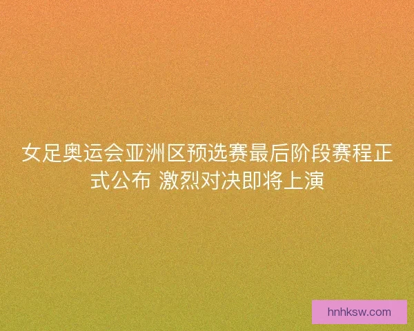 女足奥运会亚洲区预选赛最后阶段赛程正式公布 激烈对决即将上演