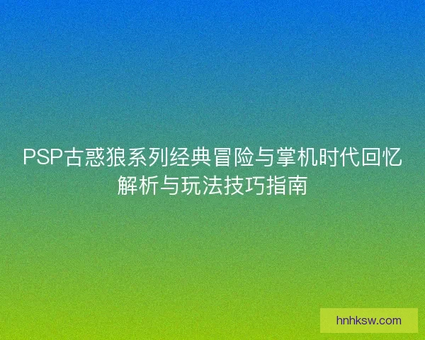 PSP古惑狼系列经典冒险与掌机时代回忆解析与玩法技巧指南
