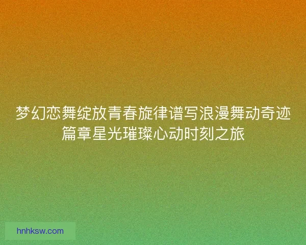 梦幻恋舞绽放青春旋律谱写浪漫舞动奇迹篇章星光璀璨心动时刻之旅