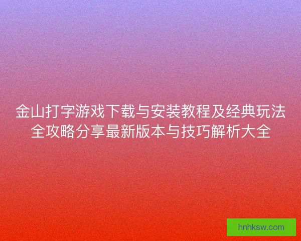 金山打字游戏下载与安装教程及经典玩法全攻略分享最新版本与技巧解析大全