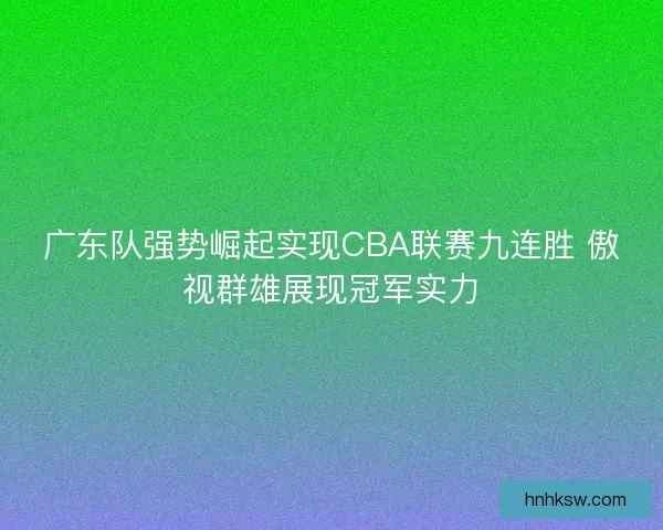 广东队强势崛起实现CBA联赛九连胜 傲视群雄展现冠军实力