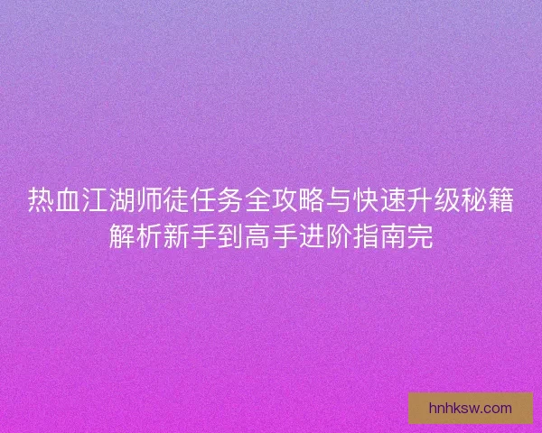 热血江湖师徒任务全攻略与快速升级秘籍解析新手到高手进阶指南完