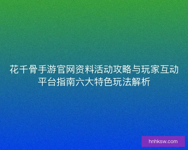 花千骨手游官网资料活动攻略与玩家互动平台指南六大特色玩法解析